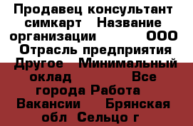 Продавец-консультант симкарт › Название организации ­ Qprom, ООО › Отрасль предприятия ­ Другое › Минимальный оклад ­ 28 000 - Все города Работа » Вакансии   . Брянская обл.,Сельцо г.